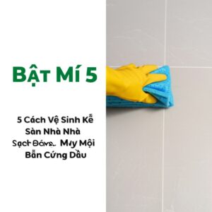 Bật Mí 5 Cách Vệ Sinh Kẽ Sàn Nhà Sạch Bóng Như Mới, Đánh Bay Mọi Vết Bẩn Cứng Đầu