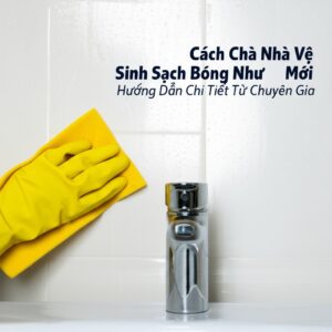 Cách Chà Nhà Vệ Sinh Sạch Bóng Như Mới: Hướng Dẫn Chi Tiết Từ Chuyên Gia