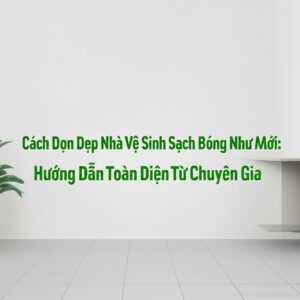 Cách Dọn Dẹp Nhà Vệ Sinh Sạch Bóng Như Mới: Hướng Dẫn Toàn Diện Từ Chuyên Gia