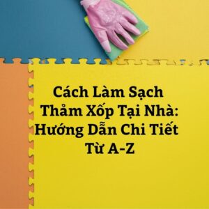 Cách Làm Sạch Thảm Xốp Tại Nhà: Hướng Dẫn Chi Tiết Từ A-Z