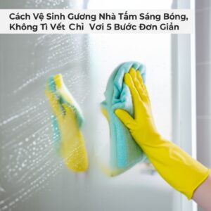 Cách Vệ Sinh Gương Nhà Tắm Sáng Bóng, Không Tì Vết Chỉ Với 5 Bước Đơn Giản