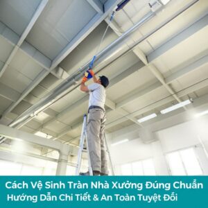 Cách Vệ Sinh Trần Nhà Xưởng Đúng Chuẩn: Hướng Dẫn Chi Tiết & An Toàn Tuyệt Đối