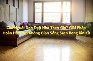 Cần Người Dọn Dẹp Nhà Theo Giờ? Giải Pháp Hoàn Hảo Cho Không Gian Sống Sạch Bong Kin Kít