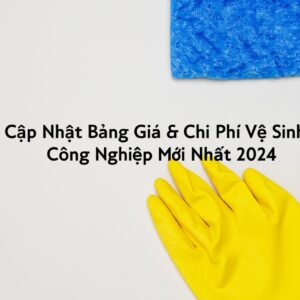 Cập Nhật Bảng Giá & Chi Phí Vệ Sinh Công Nghiệp Mới Nhất 2024