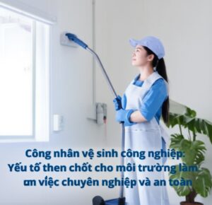 Công nhân vệ sinh công nghiệp: Yếu tố then chốt cho môi trường làm việc chuyên nghiệp và an toàn