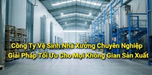 Công Ty Vệ Sinh Nhà Xưởng Chuyên Nghiệp: Giải Pháp Tối Ưu Cho Mọi Không Gian Sản Xuất