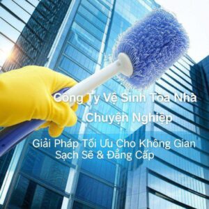 Công Ty Vệ Sinh Tòa Nhà Chuyên Nghiệp: Giải Pháp Tối Ưu Cho Không Gian Sạch Sẽ & Đẳng Cấp