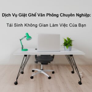 Dịch Vụ Giặt Ghế Văn Phòng Chuyên Nghiệp: Tái Sinh Không Gian Làm Việc Của Bạn