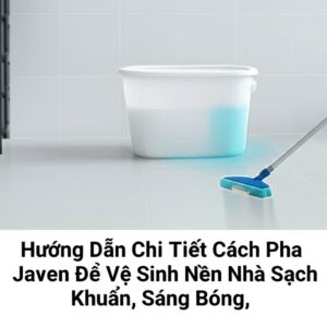 Hướng Dẫn Chi Tiết Cách Pha Javen Để Vệ Sinh Nền Nhà Sạch Khuẩn, Sáng Bóng