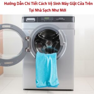 Hướng Dẫn Chi Tiết Cách Vệ Sinh Máy Giặt Cửa Trên Tại Nhà Sạch Như Mới