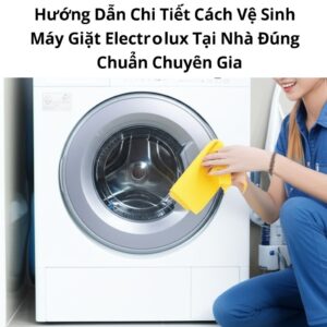 Hướng Dẫn Chi Tiết Cách Vệ Sinh Máy Giặt Electrolux Tại Nhà Đúng Chuẩn Chuyên Gia
