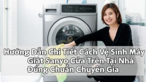 Hướng Dẫn Chi Tiết Cách Vệ Sinh Máy Giặt Sanyo Cửa Trên Tại Nhà Đúng Chuẩn Chuyên Gia