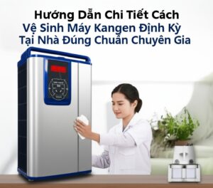 Hướng Dẫn Chi Tiết Cách Vệ Sinh Máy Kangen Định Kỳ Tại Nhà Đúng Chuẩn Chuyên Gia
