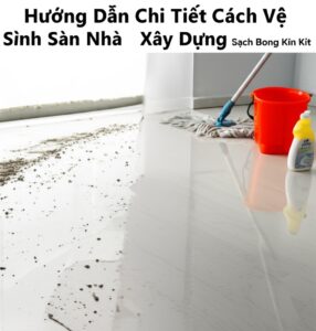 Hướng Dẫn Chi Tiết Cách Vệ Sinh Sàn Nhà Sau Xây Dựng Sạch Bong Kin Kít