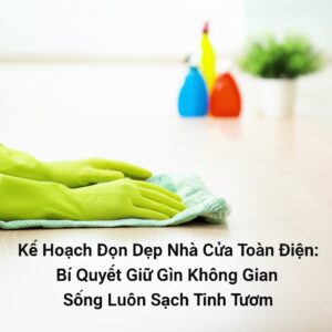 Kế Hoạch Dọn Dẹp Nhà Cửa Toàn Diện: Bí Quyết Giữ Gìn Không Gian Sống Luôn Sạch Tinh Tươm