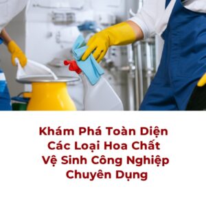 Khám Phá Toàn Diện Các Loại Hóa Chất Vệ Sinh Công Nghiệp Chuyên Dụng
