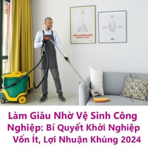 Làm Giàu Nhờ Vệ Sinh Công Nghiệp: Bí Quyết Khởi Nghiệp Vốn Ít, Lợi Nhuận Khủng 2024