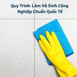 Quy Trình Làm Vệ Sinh Công Nghiệp Chuẩn Quốc Tế: Hướng Dẫn Toàn Diện Từ A-Z